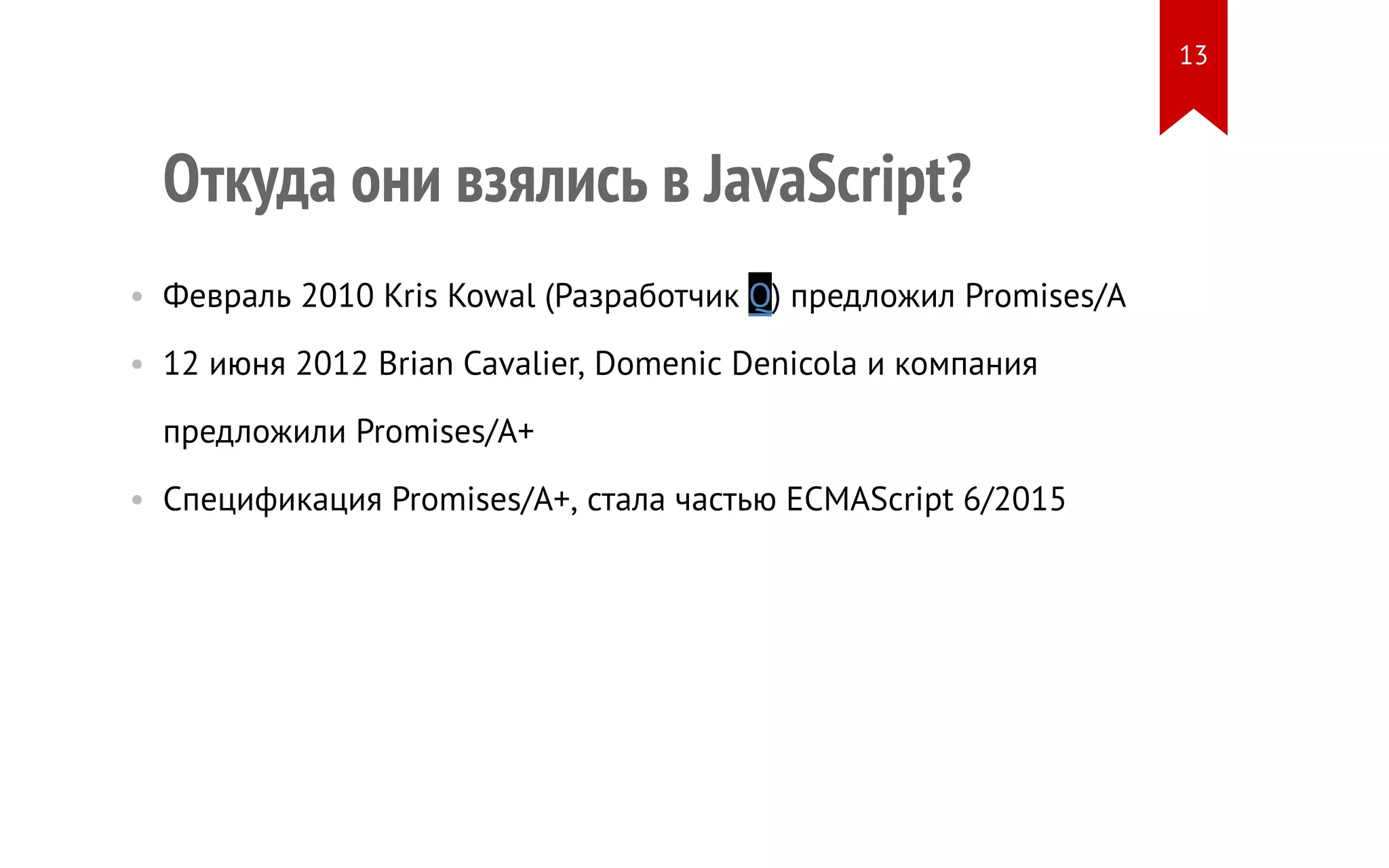 Откуда они взялись в JavaScript?
• Февраль 2010 Kris Kowal (Разработчик Q) предложил Promises/A
• 12 июня 2012 Brian Cavalier, Domenic Denicola и компания
предложили Promises/A+
• Спецификация Promises/A+, стала частью ECMAScript 6/2015
13
 