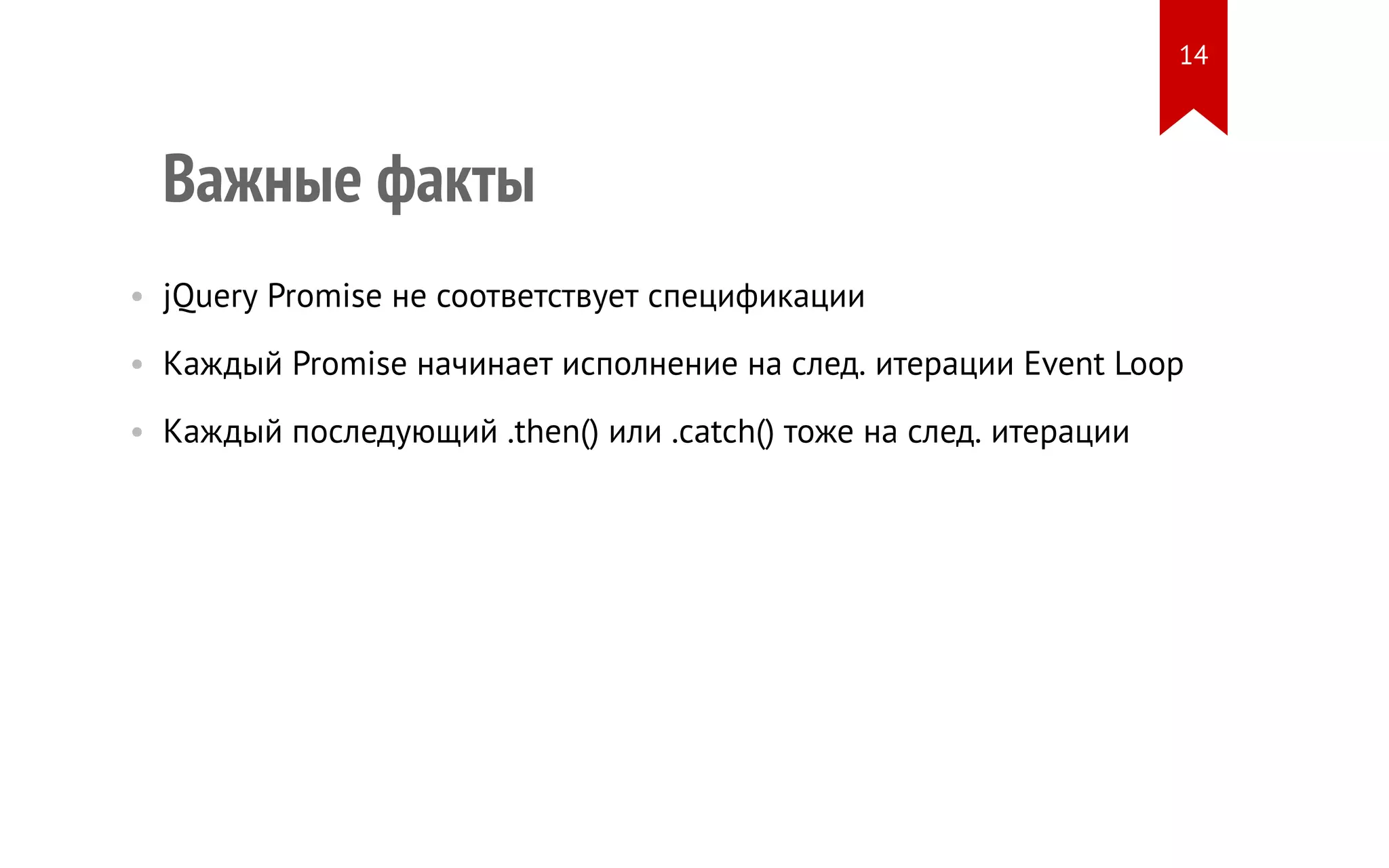 Важные факты
• jQuery Promise не соответствует спецификации
• Каждый Promise начинает исполнение на след. итерации Event Loop
• Каждый последующий .then() или .catch() тоже на след. итерации
14
 