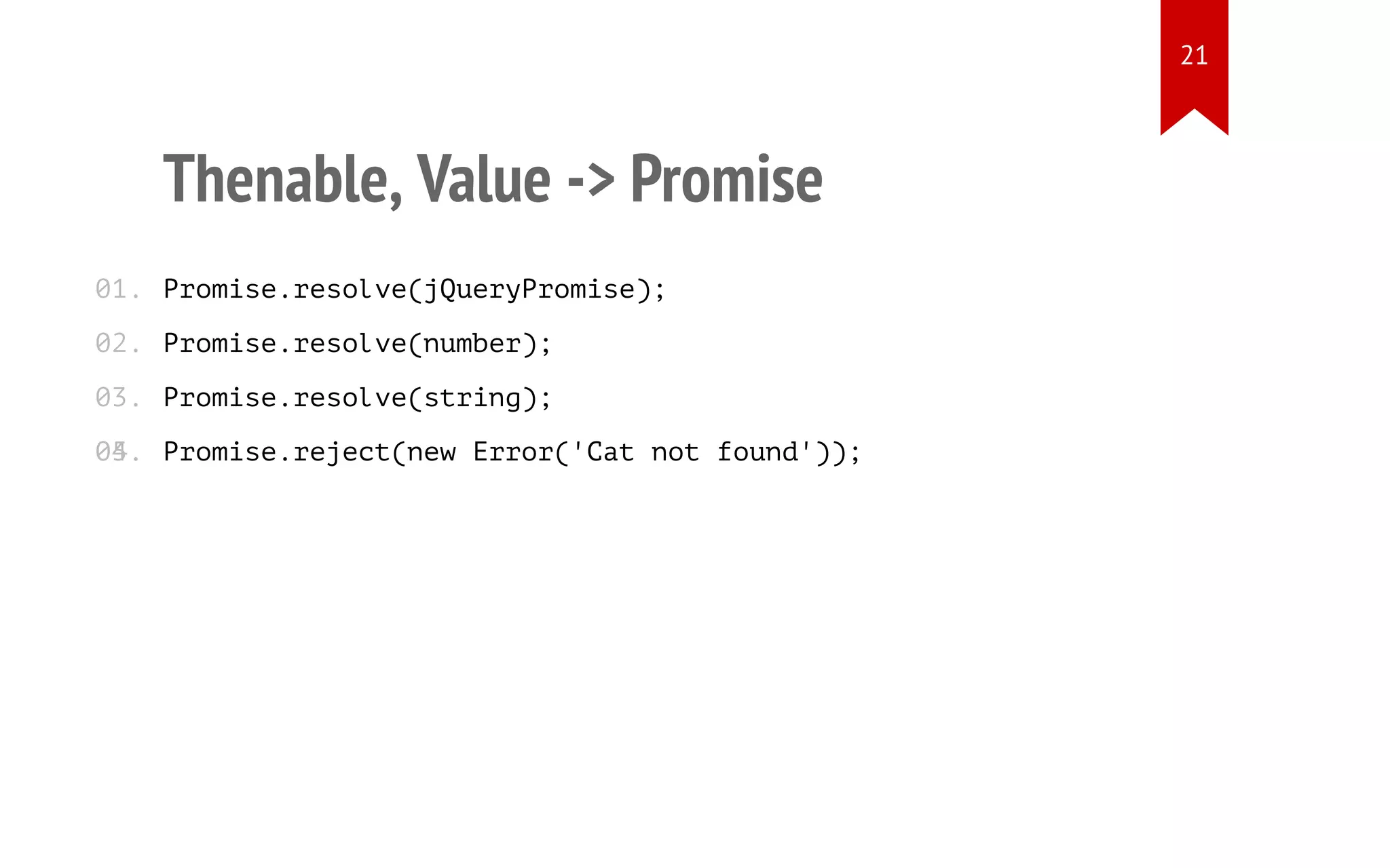Thenable, Value -> Promise
Promise.resolve(jQueryPromise);
Promise.resolve(number);
Promise.resolve(string);
Promise.reject(new Error('Cat not found'));
01.
02.
03.
04.05.
21
 