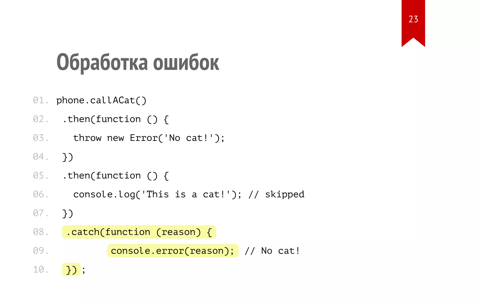 Обработка ошибок
phone.callACat()
.then(function () {
throw new Error('No cat!');
})
.then(function () {
console.log('This is a cat!'); // skipped
})
.catch(function (reason) {
console.error(reason); // No cat!
}) ;
01.
02.
03.
04.
05.
06.
07.
08.
09.
10.
23
 