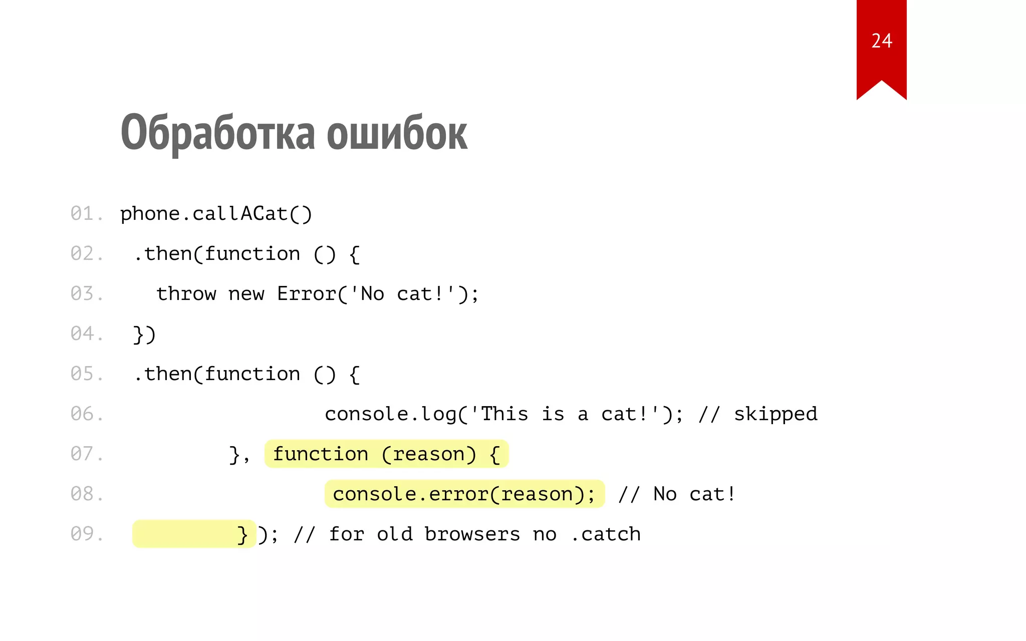Обработка ошибок
phone.callACat()
.then(function () {
throw new Error('No cat!');
})
.then(function () {
console.log('This is a cat!'); // skipped
}, function (reason) {
console.error(reason); // No cat!
} ); // for old browsers no .catch
01.
02.
03.
04.
05.
06.
07.
08.
09.
24
 