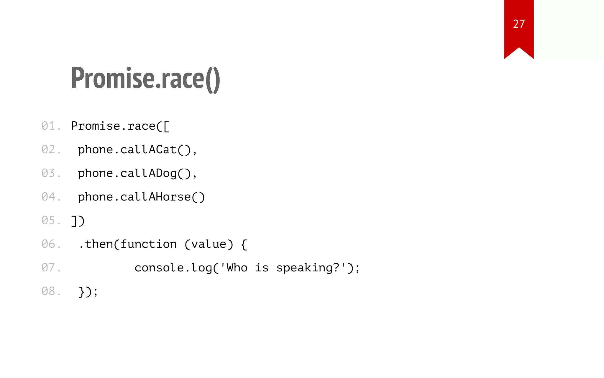 Promise.race()
Promise.race([
phone.callACat(),
phone.callADog(),
phone.callAHorse()
])
.then(function (value) {
console.log('Who is speaking?');
});
01.
02.
03.
04.
05.
06.
07.
08.
27
 