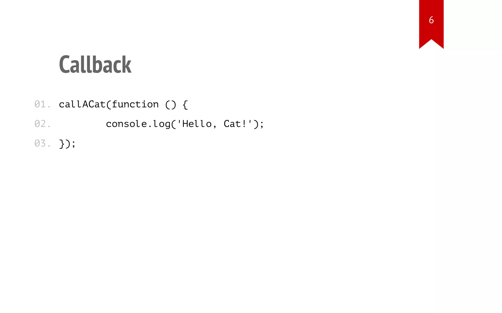 Callback
callACat(function () {
console.log('Hello, Cat!');
});
01.
02.
03.
6
 
