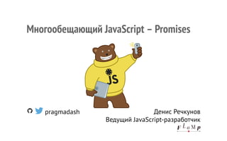 pragmadash Денис Речкунов
Ведущий JavaScript-разработчик
Многообещающий JavaScript – Promises
 