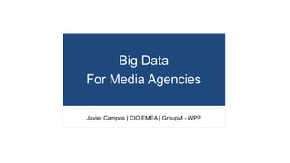 Big Data
For Media Agencies
Javier Campos | CIO EMEA | GroupM - WPP

 