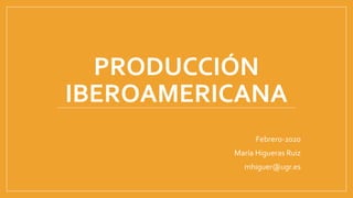 PRODUCCIÓN
IBEROAMERICANA
Febrero-2020
María Higueras Ruiz
mhiguer@ugr.es
 