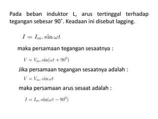 Pada beban induktor L, arus tertinggal terhadap
tegangan sebesar 90˚. Keadaan ini disebut lagging.
maka persamaan tegangan sesaatnya :
Jika persamaan tegangan sesaatnya adalah :
maka persamaan arus sesaat adalah :
 