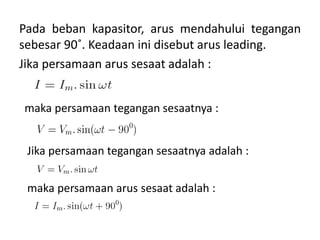 Pada beban kapasitor, arus mendahului tegangan
sebesar 90˚. Keadaan ini disebut arus leading.
Jika persamaan arus sesaat adalah :
maka persamaan tegangan sesaatnya :
Jika persamaan tegangan sesaatnya adalah :
maka persamaan arus sesaat adalah :
 