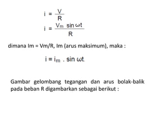 dimana Im = Vm/R, Im (arus maksimum), maka :
Gambar gelombang tegangan dan arus bolak-balik
pada beban R digambarkan sebagai berikut :
 