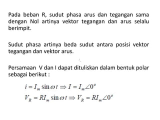 Pada beban R, sudut phasa arus dan tegangan sama
dengan Nol artinya vektor tegangan dan arus selalu
berimpit.
Sudut phasa artinya beda sudut antara posisi vektor
tegangan dan vektor arus.
Persamaan V dan I dapat dituliskan dalam bentuk polar
sebagai berikut :
/_
 