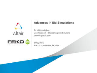 Advances in EM Simulations
Dr. Ulrich Jakobus
Vice President – Electromagnetic Solutions
jakobus@altair.com
6 May 2015
ATC 2015, Dearborn, MI, USA
 