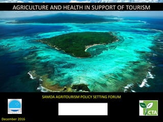 December 2016December 2016
SAMOA AGRITOURISM POLICY SETTING FORUMSAMOA AGRITOURISM POLICY SETTING FORUM
AGRICULTURE AND HEALTH IN SUPPORT OF TOURISMAGRICULTURE AND HEALTH IN SUPPORT OF TOURISM
 