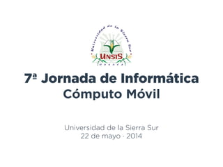 7ª Jornada de Informática
Cómputo Móvil
Universidad de la Sierra Sur
22 de mayo · 2014
 