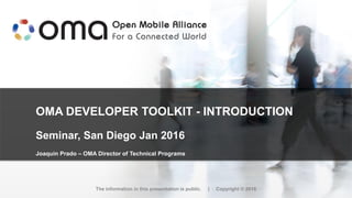 OMA DEVELOPER TOOLKIT - INTRODUCTION
Seminar, San Diego Jan 2016
Joaquin Prado – OMA Director of Technical Programs
The information in this presentation is public. | Copyright © 2016
 