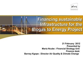 Financing sustainable
           Infrastructure for the
       Biogas to Energy Project


                                     21 February 2012
                                          Presented by
                Maria Ncube : Financial Strategy Unit
                                         Finance desk
Barney Kgope : Director Air Quality & Climate Change
 