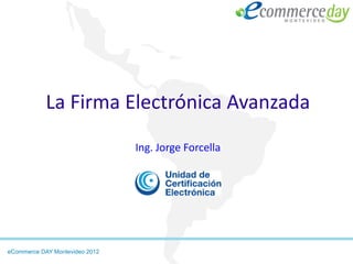 La Firma Electrónica Avanzada
                                Ing. Jorge Forcella




eCommerce DAY Montevideo 2012
 