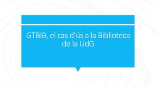 GTBIB, el cas d’ús a la Biblioteca
de la UdG
 