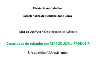 Eficiência reprodutiva
Característica de Herdabilidade Baixa
Taxa de Desfrute = Desempenho do Rebanho
Capacidade do rebanho em REPRODUZIR e PRODUZIR
UA abatidas/UA existentes
 