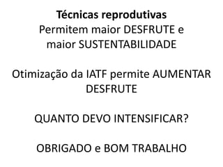 Técnicas reprodutivas
Permitem maior DESFRUTE e
maior SUSTENTABILIDADE
Otimização da IATF permite AUMENTAR
DESFRUTE
QUANTO DEVO INTENSIFICAR?
OBRIGADO e BOM TRABALHO
 