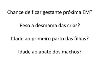 Chance de ficar gestante próxima EM?
Peso a desmama das crias?
Idade ao primeiro parto das filhas?
Idade ao abate dos machos?
 