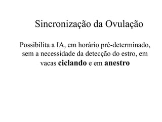 Sincronização da Ovulação
Possibilita a IA, em horário pré-determinado,
sem a necessidade da detecção do estro, em
vacas ciclando e em anestro
 