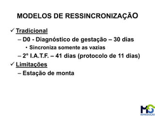  Tradicional
– D0 - Diagnóstico de gestação – 30 dias
• Sincroniza somente as vazias
– 2° I.A.T.F. – 41 dias (protocolo de 11 dias)
 Limitações
– Estação de monta
MODELOS DE RESSINCRONIZAÇÃO
 