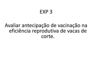 EXP 3
Avaliar antecipação de vacinação na
eficiência reprodutiva de vacas de
corte.
 