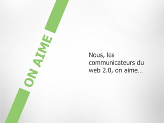 Nous, les
communicateurs du
web 2.0, on aime…
 