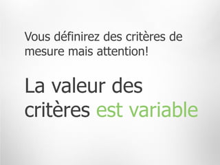 Vous définirez des critères de
mesure mais attention!


La valeur des
critères est variable
 