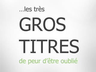 …les très


GROS
TITRES
de peur d’être oublié
 