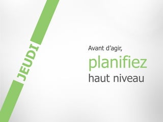 Avant d’agir,

planifiez
haut niveau
 