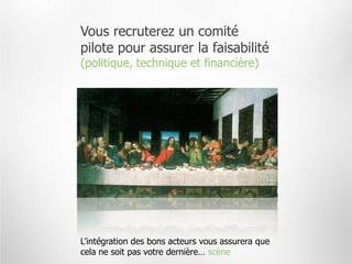 Vous recruterez un comité
pilote pour assurer la faisabilité
(politique, technique et financière)




L’intégration des bons acteurs vous assurera que
cela ne soit pas votre dernière… scène
 