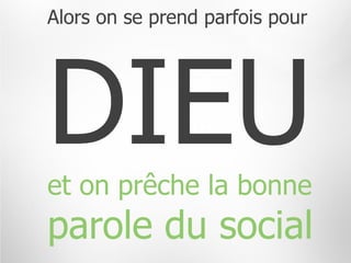 Alors on se prend parfois pour




et on prêche la bonne
parole du social
 