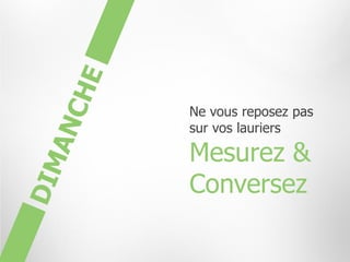Ne vous reposez pas
sur vos lauriers

Mesurez &
Conversez
 