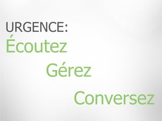 URGENCE:
Écoutez
    Gérez
           Conversez
 