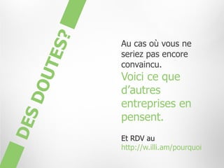 Au cas où vous ne
seriez pas encore
convaincu.
Voici ce que
d’autres
entreprises en
pensent.
Et RDV au
http://w.illi.am/pourquoi
 