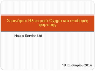 Houlis Service Ltd
19 Ιανουαρίου 2014
Σεμινάριο: Ηλεκτρικό Όχημα και υποδομές
φόρτισης
 