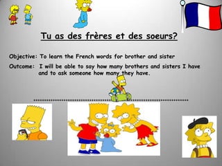 Tu as des frères et des soeurs? Objective: To learn the French words for brother and sister Outcome:  I will be able to say how many brothers and sisters I have     	   and to ask someone how many they have. ************************************************************************ 