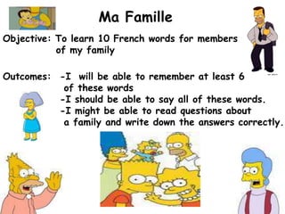 Ma FamilleObjective: To learn 10 French words for members of my familyOutcomes: -I will be able to remember at least 6 of these words -I should be able to say all of these words. -I might be able to read questions about a family and write down the answers correctly.