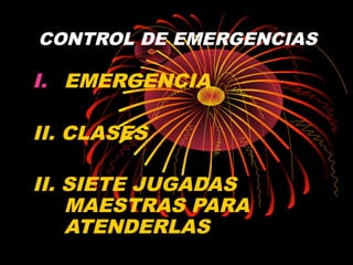 CONTROL DE EMERGENCIAS
I. EMERGENCIA
II. CLASES
II. SIETE JUGADAS
MAESTRAS PARA
ATENDERLAS
 
