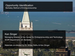 OPPORTUNITY RECOGNITION
January 2015Confidential Material: Property of Ken Singer
Opportunity Identification
Berkeley Method of Entrepreneurship
Ken Singer
Managing Director of the Center for Entrepreneurship and Technology
IEOR Department, UC Berkeley
Materials co-created by Dr. Ikhlaq Sidhu & Ken Singer
 