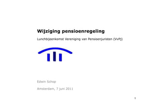 Wijziging pensioenregeling
Lunchbijeenkomst Vereniging van Pensioenjuristen (VvPj)




Edwin Schop

Amsterdam, 7 juni 2011


                                                          1
 
