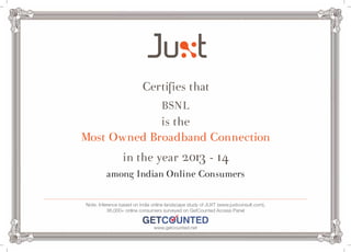 Certifies that 
BSNL 
is the 
Most Owned Broadband Connection 
in the year 2013 - 14 
among Indian Online Consumers 
Note: Inference based on India online landscape study of JUXT (www.juxtconsult.com), 
36,000+ online consumers surveyed on GetCounted Access Panel 
www.getcounted.net 
