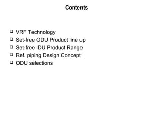 Contents
 VRF Technology
 Set-free ODU Product line up
 Set-free IDU Product Range
 Ref. piping Design Concept
 ODU selections
 