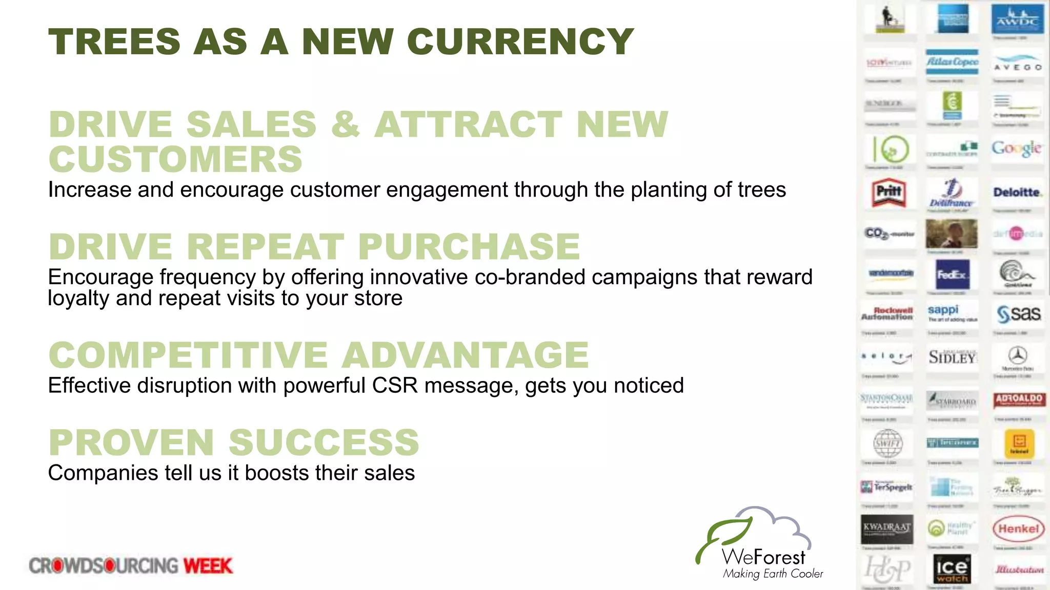DRIVE SALES & ATTRACT NEW
CUSTOMERS
Increase and encourage customer engagement through the planting of trees
DRIVE REPEAT PURCHASE
Encourage frequency by offering innovative co-branded campaigns that reward
loyalty and repeat visits to your store
COMPETITIVE ADVANTAGE
Effective disruption with powerful CSR message, gets you noticed
PROVEN SUCCESS
Companies tell us it boosts their sales
TREES AS A NEW CURRENCY
 