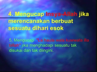 4. Mengucap Insya-Allah jika
merencanakan berbuat
sesuatu dihari esok
5. Mengucap "La haula wala kuwwata illa
billah" jika menghadapi sesuatu tak
disukai dan tak diingini.
 