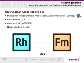 7. Kamingespräch
                              Neue Konzepte für die Technische Dokumentation

     Neuerungen in Adobe RoboHelp 10
      Multiscreen HTML5 (Android Phone/Tablet, Apple iPhone/iPad, Desktop)
      ePub 3.0 und 2.0.1
      Amazon Book (MOBI/KF8)
      Native Mobile (z.B. .apk)




                                       LIVE
Seite 16
25.07.2012
 