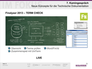 7. Kamingespräch
                              Neue Konzepte für die Technische Dokumentation

     Finalyser 2013 – TERM CHECK




             Übersicht   Terme prüfen     Word/Fm/Id
             Zusammenspiel mit UniTerm

                                  LIVE

Seite 19
25.07.2012
 
