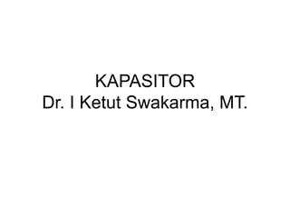 KAPASITOR
Dr. I Ketut Swakarma, MT.
 
