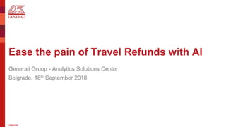 Internal
Ease the pain of Travel Refunds with AI
Generali Group - Analytics Solutions Center
Belgrade, 18th September 2018
 